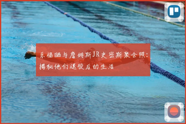 乐福晒与詹姆斯JR史密斯聚会照：揭秘他们退役后的生活