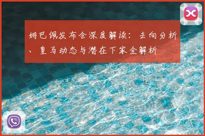 姆巴佩发布会深度解读：去向分析、皇马动态与潜在下家全解析