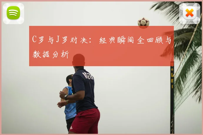 C罗与J罗对决：经典瞬间全回顾与数据分析