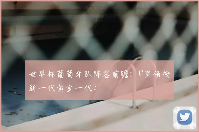 世界杯葡萄牙队阵容前瞻：C罗领衔新一代黄金一代？