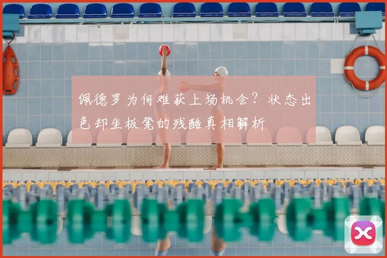 佩德罗为何难获上场机会？状态出色却坐板凳的残酷真相解析