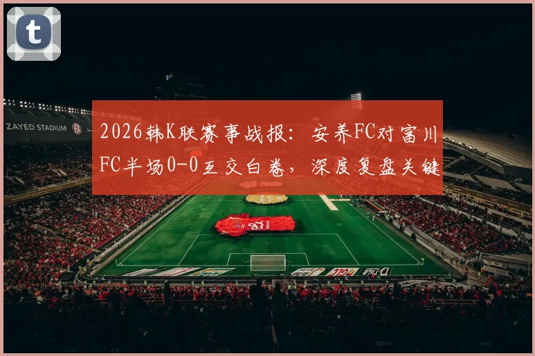 2026韩K联赛事战报：安养FC对富川FC半场0-0互交白卷，深度复盘关键攻防与下半场战术前瞻