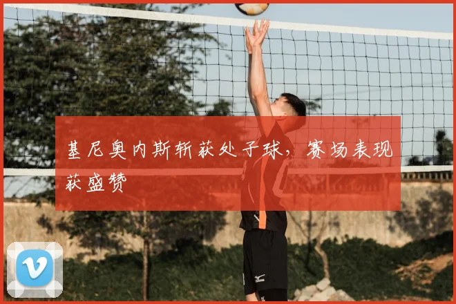 基尼奥内斯斩获处子球，赛场表现获盛赞