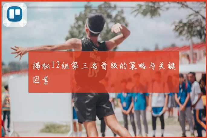揭秘12组第三名晋级的策略与关键因素