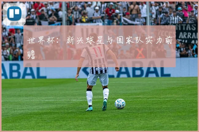 世界杯：新兴球星与国家队实力前瞻