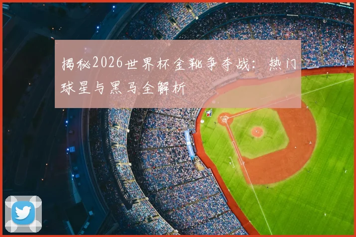 揭秘2026世界杯金靴争夺战：热门球星与黑马全解析