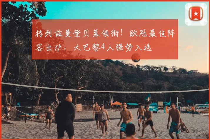 格列兹曼登贝莱领衔！欧冠最佳阵容出炉，大巴黎4人强势入选