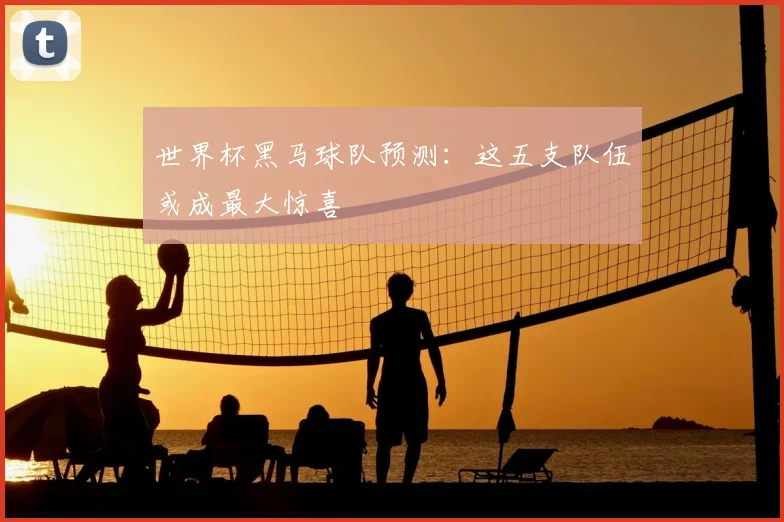 世界杯黑马球队预测：这五支队伍或成最大惊喜