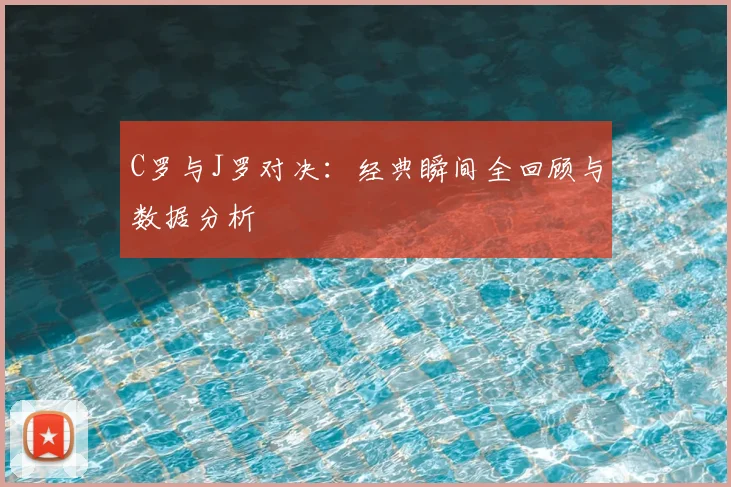 C罗与J罗对决：经典瞬间全回顾与数据分析