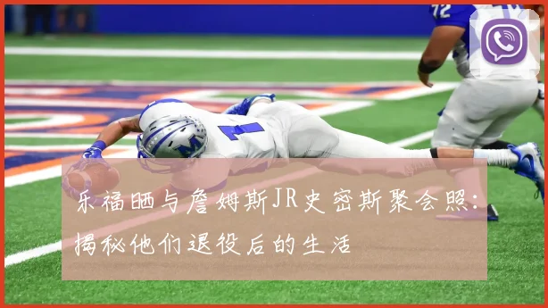乐福晒与詹姆斯JR史密斯聚会照：揭秘他们退役后的生活