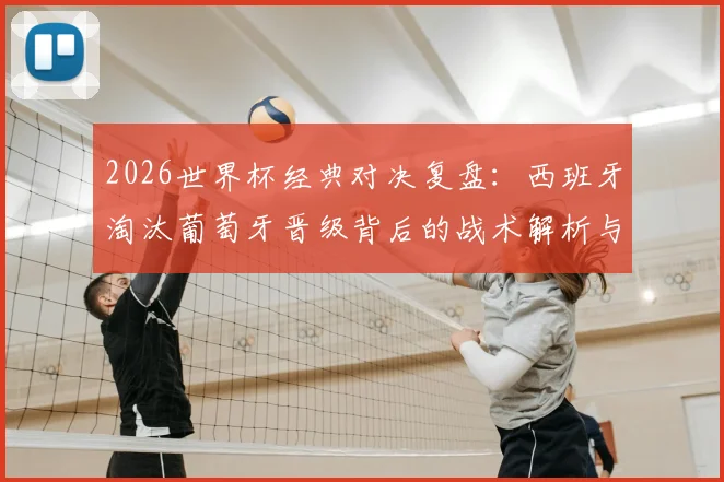 2026世界杯经典对决复盘：西班牙淘汰葡萄牙晋级背后的战术解析与赛事回顾