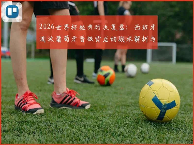 2026世界杯经典对决复盘：西班牙淘汰葡萄牙晋级背后的战术解析与赛事回顾