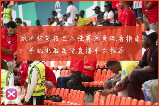 欧洲杯英格兰八强赛免费观看指南：手机电脑高清直播平台推荐