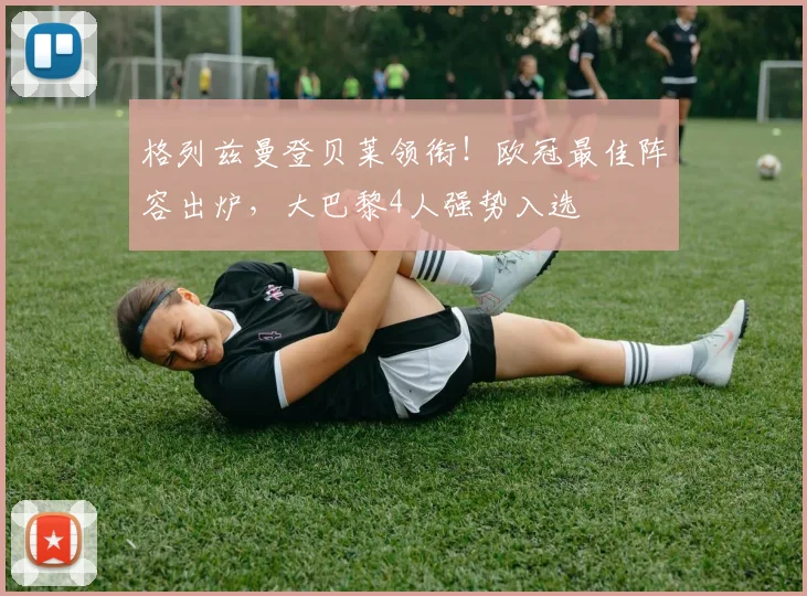 格列兹曼登贝莱领衔！欧冠最佳阵容出炉，大巴黎4人强势入选
