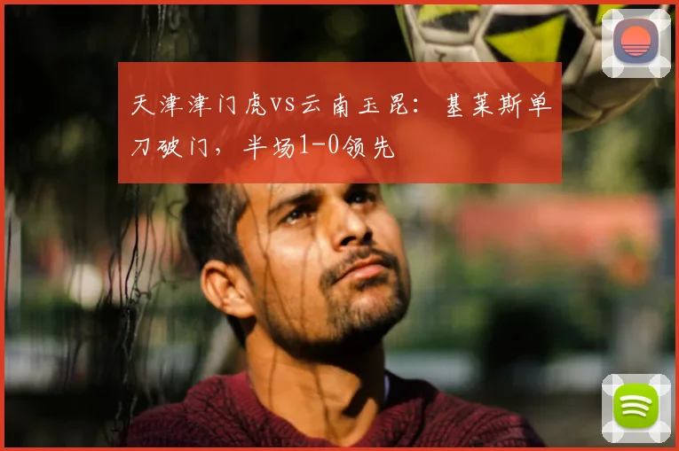 天津津门虎vs云南玉昆：基莱斯单刀破门，半场1-0领先