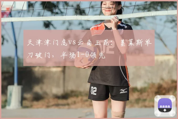 天津津门虎vs云南玉昆：基莱斯单刀破门，半场1-0领先