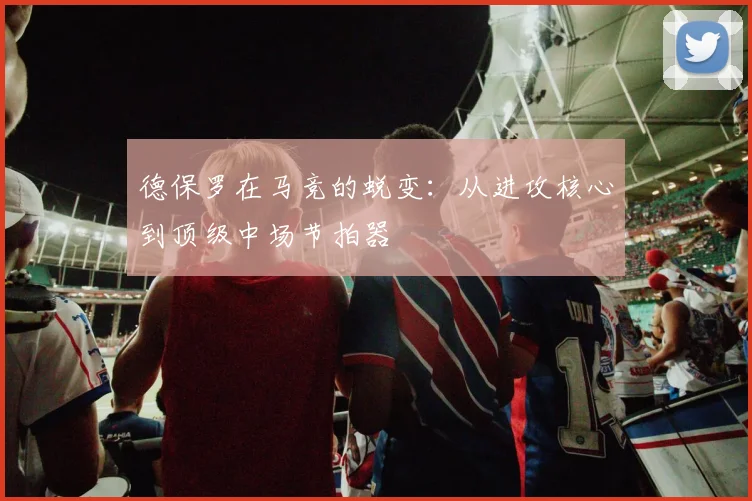 德保罗在马竞的蜕变：从进攻核心到顶级中场节拍器