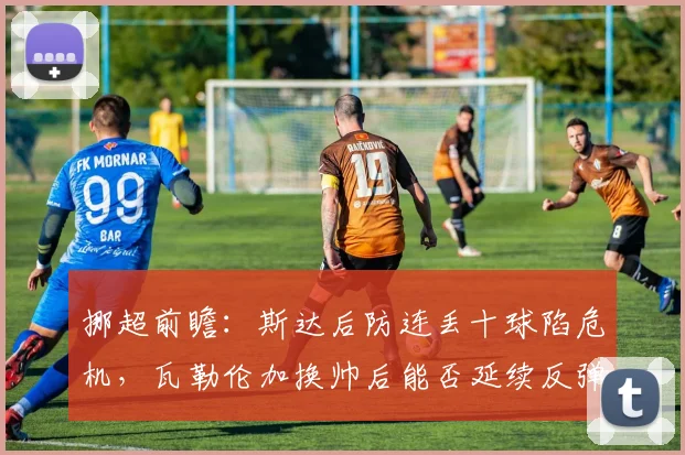挪超前瞻：斯达后防连丢十球陷危机，瓦勒伦加换帅后能否延续反弹势头？