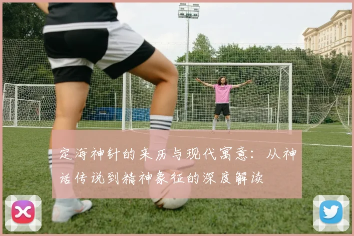 定海神针的来历与现代寓意：从神话传说到精神象征的深度解读