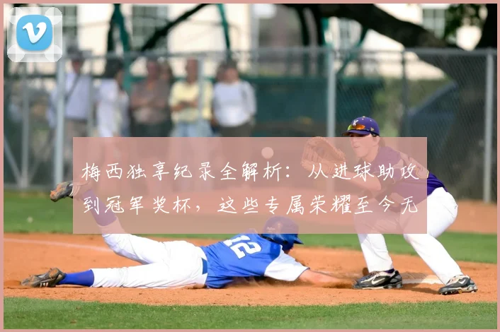 梅西独享纪录全解析：从进球助攻到冠军奖杯，这些专属荣耀至今无人能及