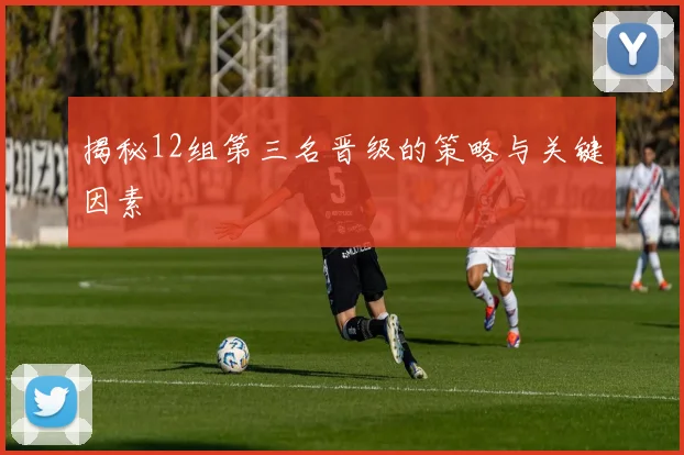 揭秘12组第三名晋级的策略与关键因素