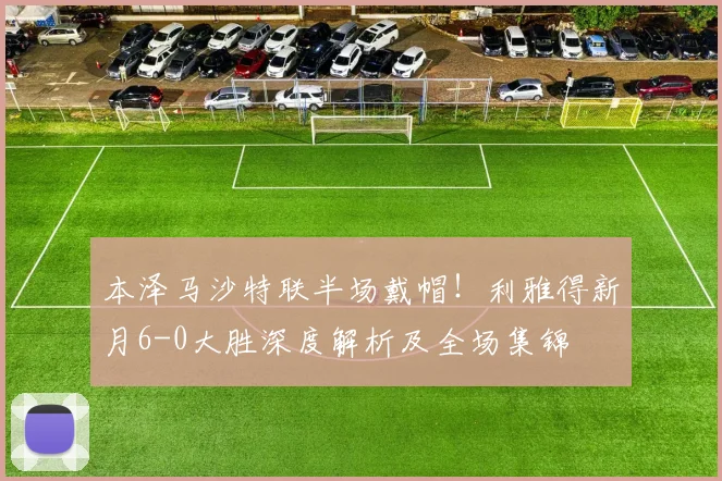 本泽马沙特联半场戴帽！利雅得新月6-0大胜深度解析及全场集锦