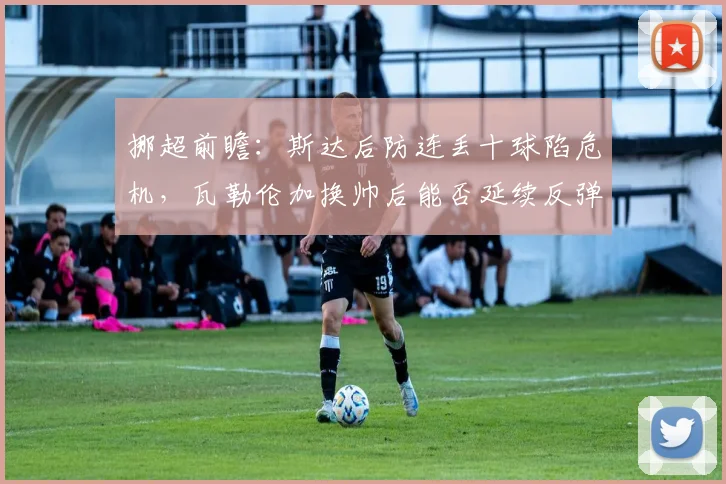 挪超前瞻：斯达后防连丢十球陷危机，瓦勒伦加换帅后能否延续反弹势头？