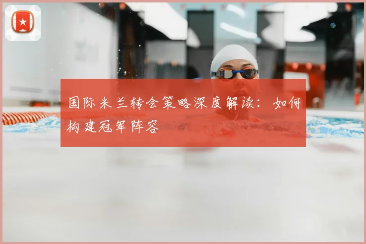 国际米兰转会策略深度解读：如何构建冠军阵容